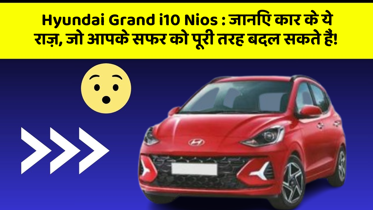 Hyundai Grand i10 Nios: जानिए कार के ये राज़, जो आपके सफर को पूरी तरह बदल सकते हैं!