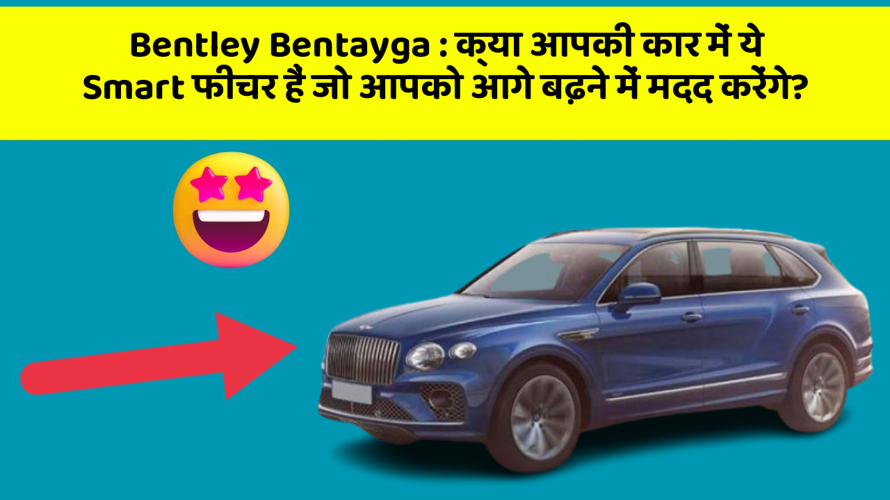 Bentley Bentayga: क्या आपकी कार में ये Smart फीचर हैं जो आपको आगे बढ़ने में मदद करेंगे?
