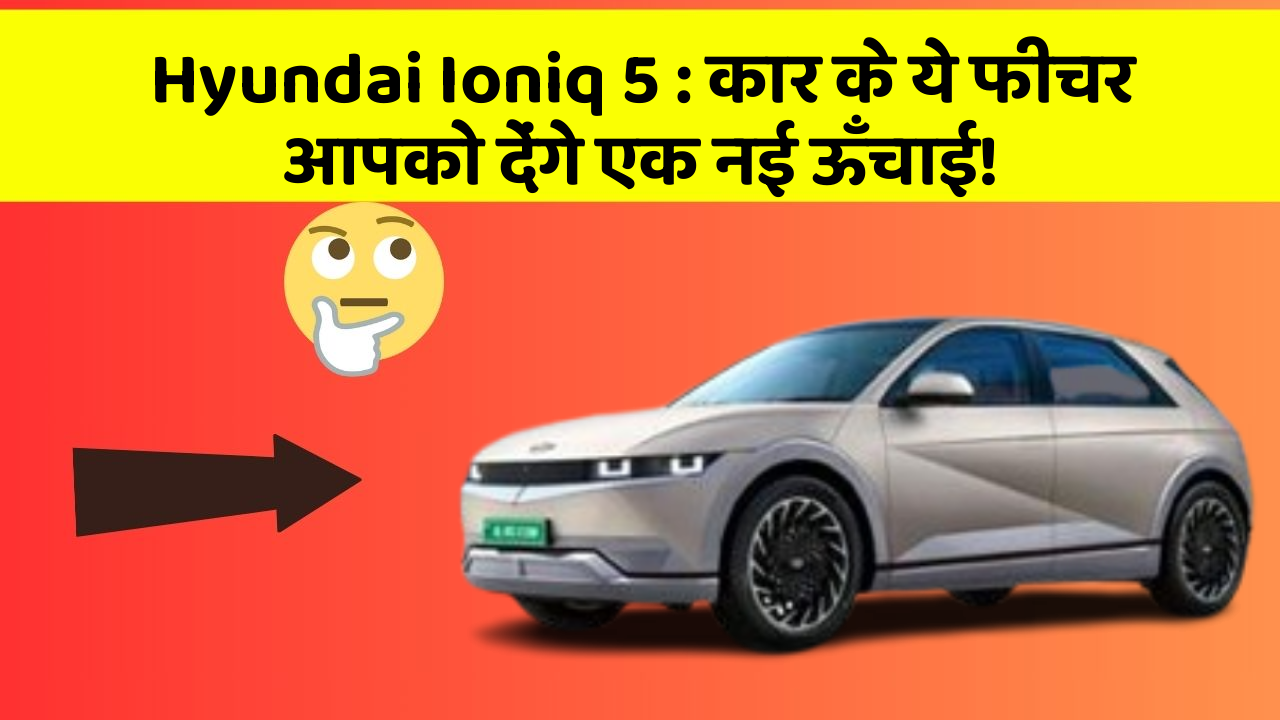 Hyundai Ioniq 5: कार के ये फीचर आपको देंगे एक नई ऊँचाई!