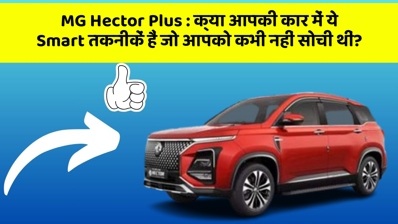 MG Hector Plus: क्या आपकी कार में ये Smart तकनीकें हैं जो आपको कभी नहीं सोची थीं?