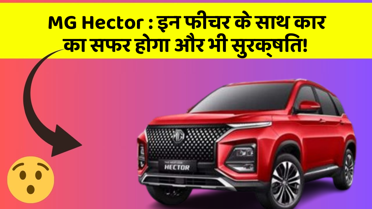MG Hector: इन फीचर के साथ कार का सफर होगा और भी सुरक्षित!
