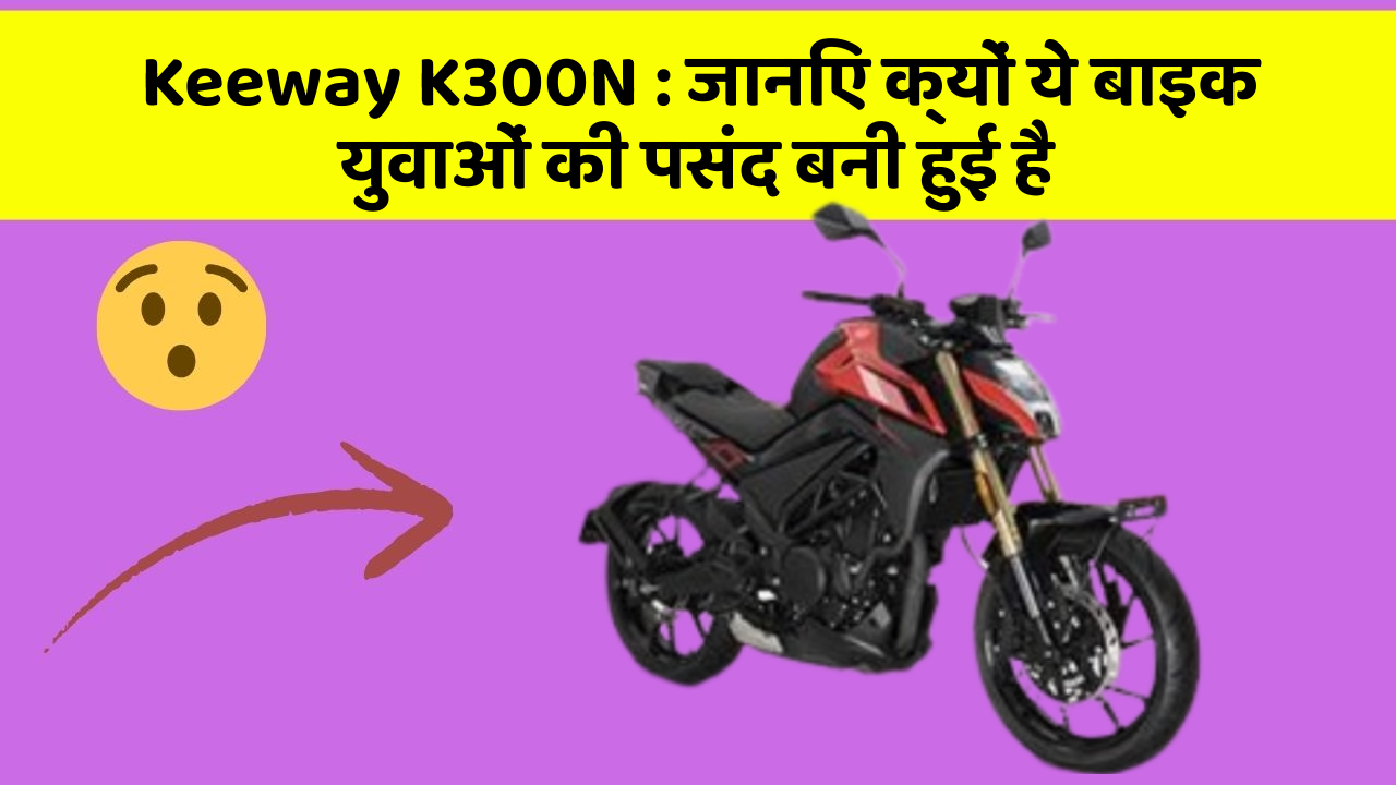 Keeway K300N : जानिए क्यों ये बाइक युवाओं की पसंद बनी हुई है