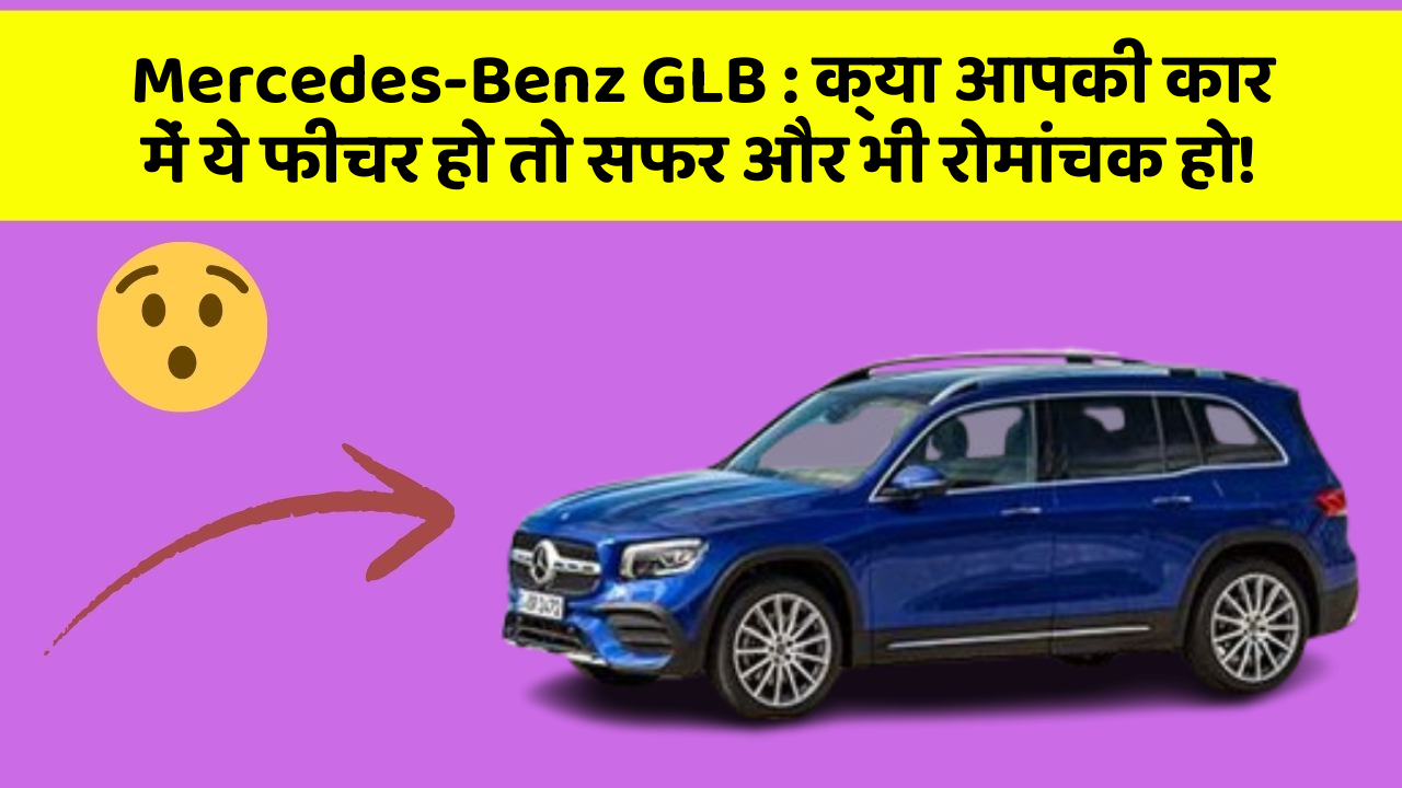 Mercedes-Benz GLB: क्या आपकी कार में ये फीचर हो तो सफर और भी रोमांचक हो!