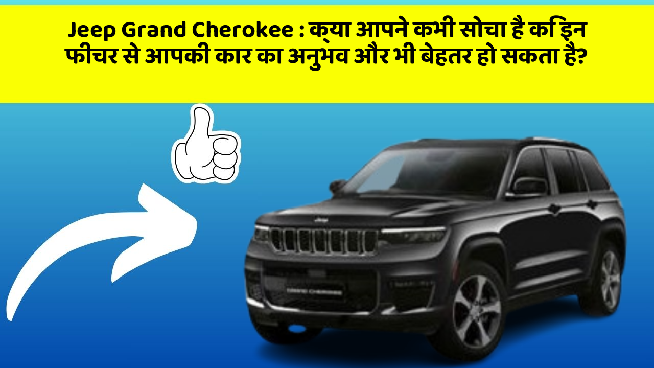 Jeep Grand Cherokee : क्या आपने कभी सोचा है कि इन फीचर से आपकी कार का अनुभव और भी बेहतर हो सकता है?