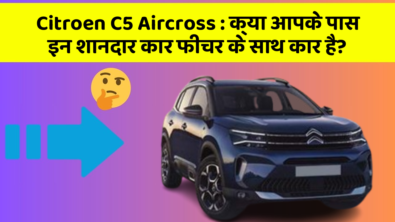 Citroen C5 Aircross: क्या आपके पास इन शानदार कार फीचर के साथ कार है?