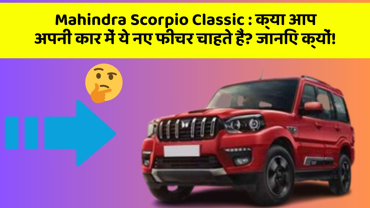 Mahindra Scorpio Classic : क्या आप अपनी कार में ये नए फीचर चाहते हैं? जानिए क्यों!