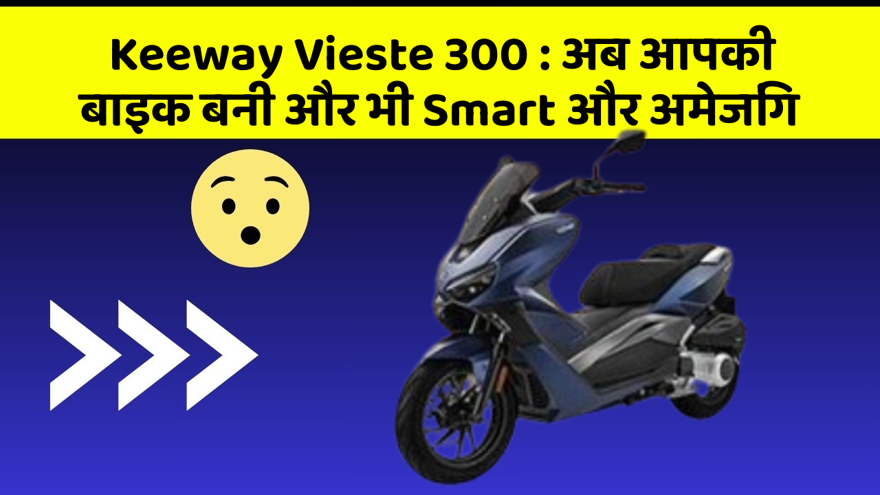 Keeway Vieste 300 : अब आपकी बाइक बनी और भी Smart और अमेजिंग