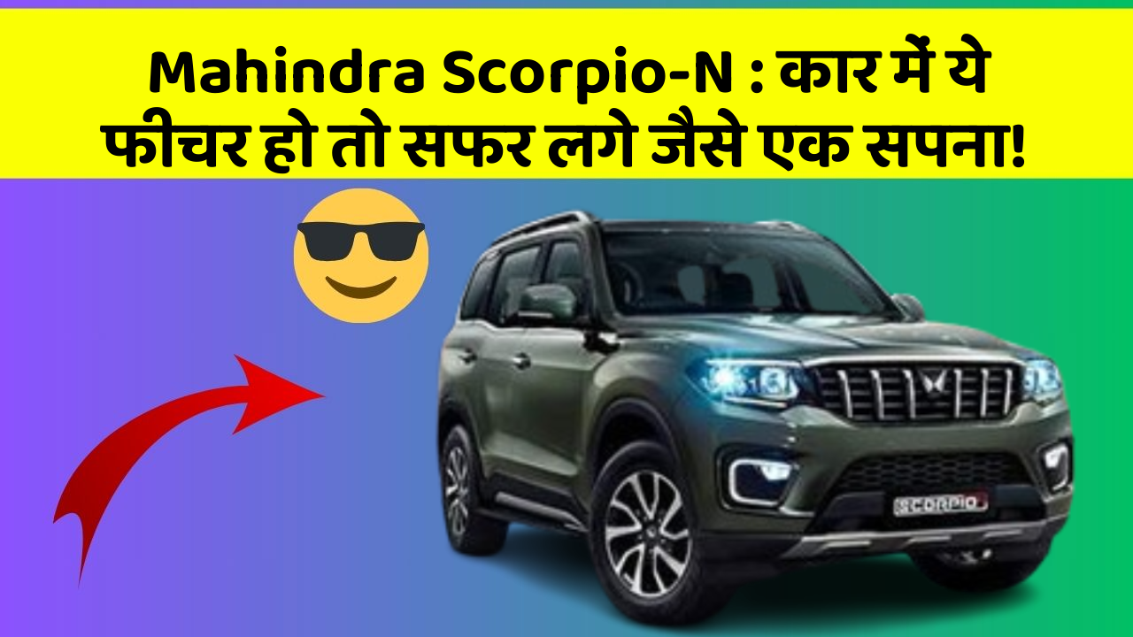 Mahindra Scorpio-N: कार में ये फीचर हो तो सफर लगे जैसे एक सपना!