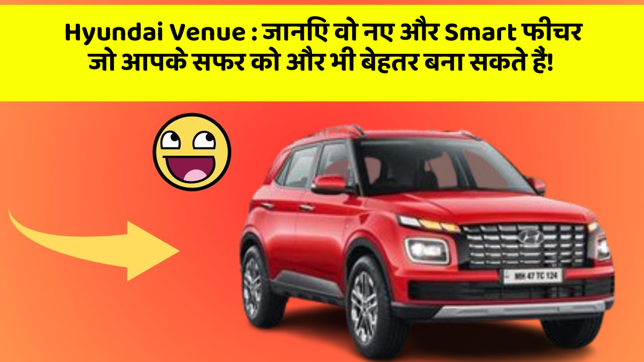 Hyundai Venue: जानिए वो नए और Smart फीचर जो आपके सफर को और भी बेहतर बना सकते हैं!