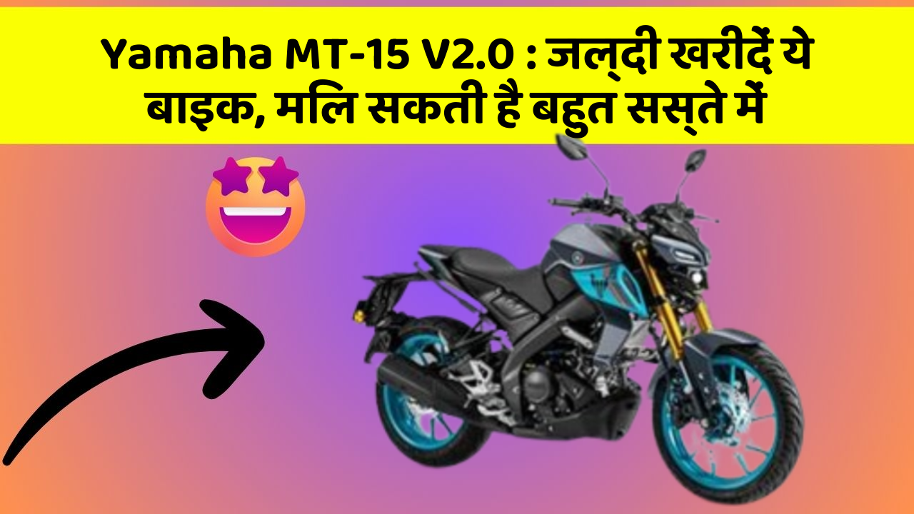 Yamaha MT-15 V2.0: जल्दी खरीदें ये बाइक, मिल सकती है बहुत सस्ते में