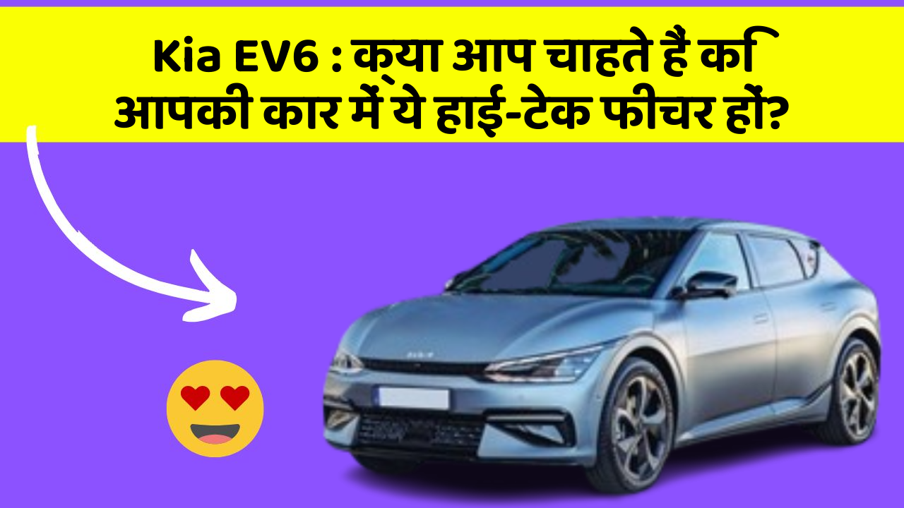 Kia EV6:क्या आप चाहते हैं कि आपकी कार में ये हाई-टेक फीचर हों?