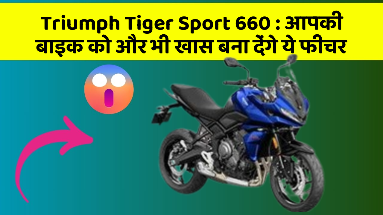 Triumph Tiger Sport 660: आपकी बाइक को और भी खास बना देंगे ये फीचर