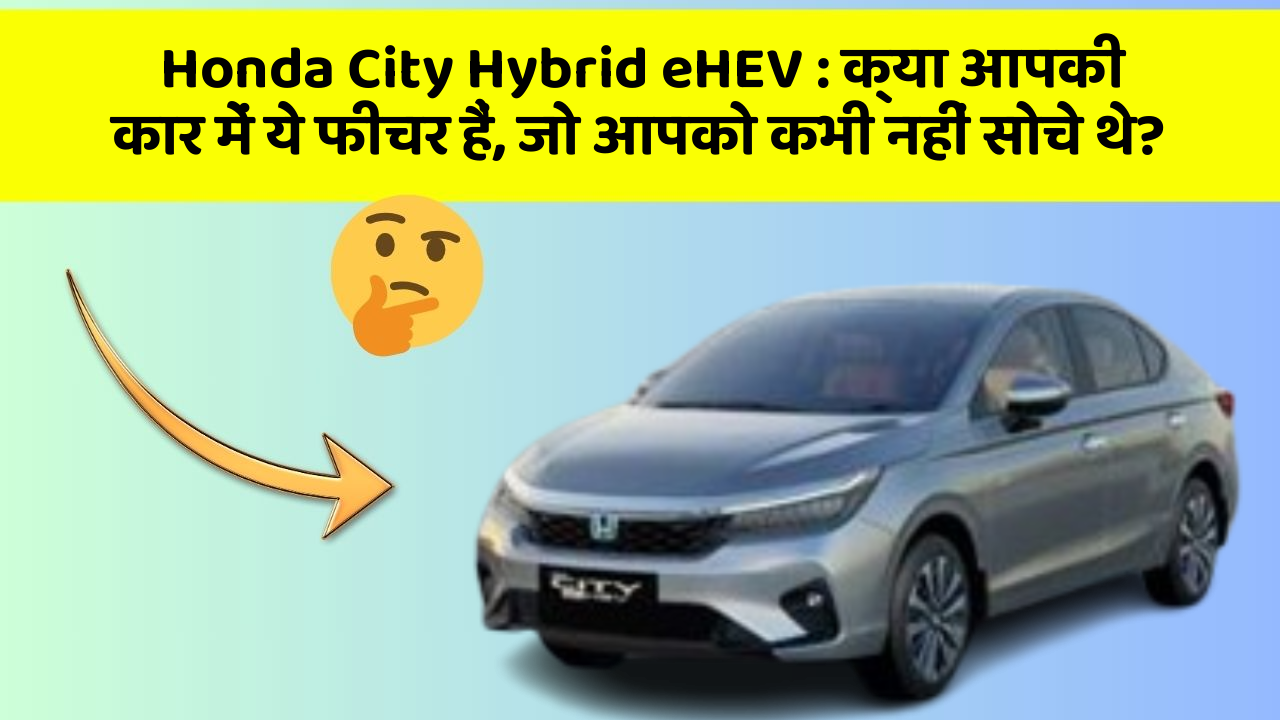 Honda City Hybrid eHEV: क्या आपकी कार में ये फीचर हैं, जो आपको कभी नहीं सोचे थे?