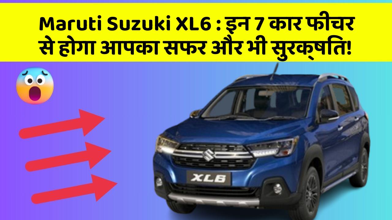 Maruti Suzuki XL6: इन 7 कार फीचर से होगा आपका सफर और भी सुरक्षित!