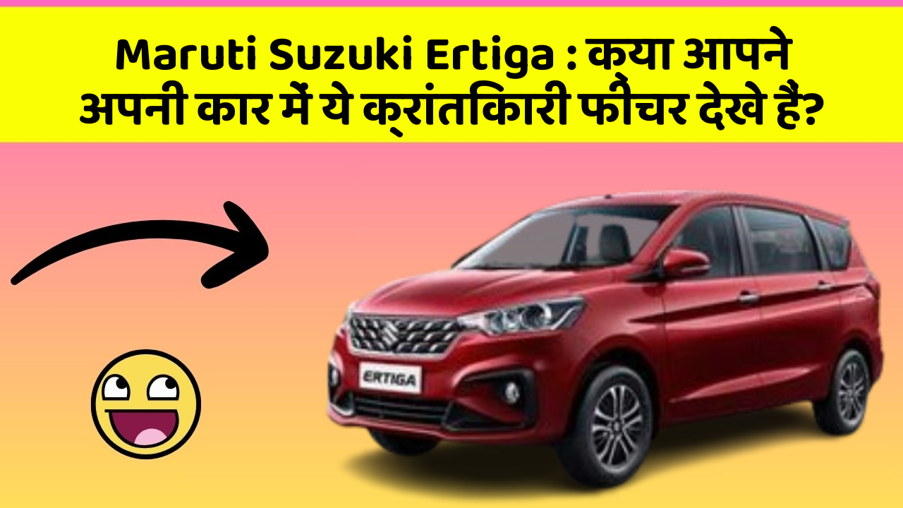 Maruti Suzuki Ertiga : क्या आपने अपनी कार में ये क्रांतिकारी फीचर देखे हैं?