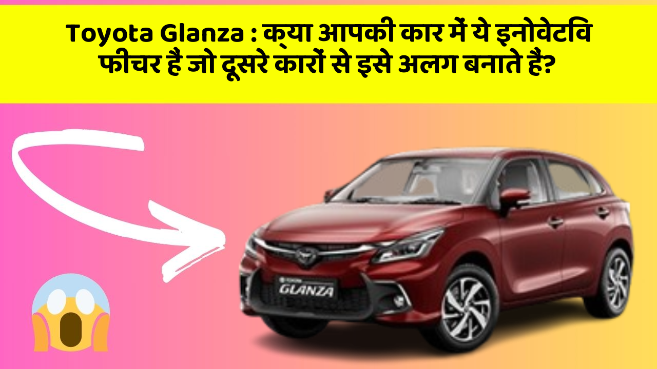 Toyota Glanza: क्या आपकी कार में ये इनोवेटिव फीचर हैं जो दूसरे कारों से इसे अलग बनाते हैं?