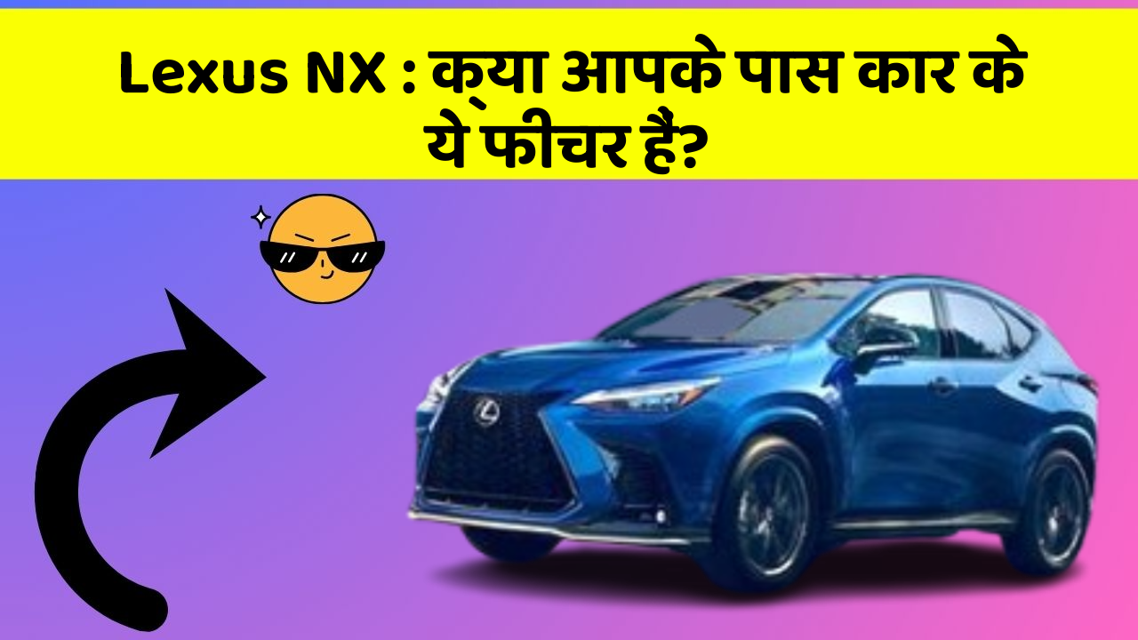 Lexus NX: क्या आपके पास कार के ये फीचर हैं?