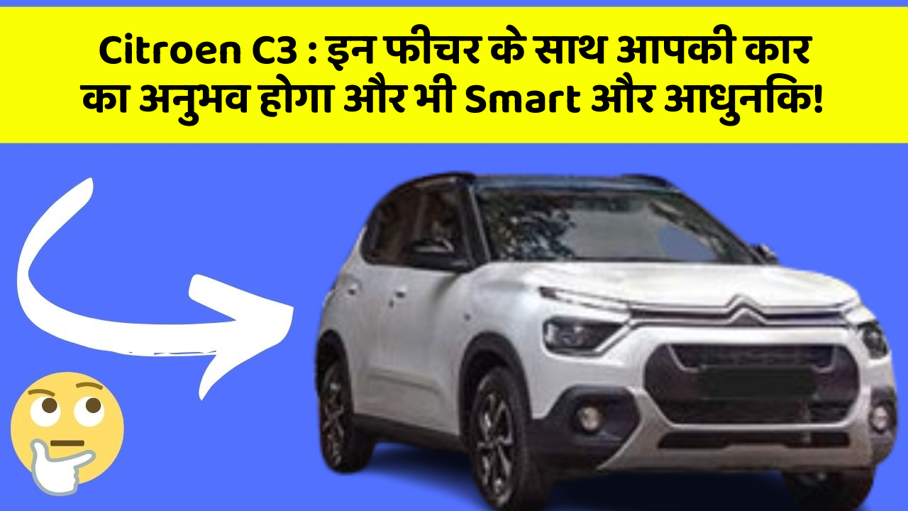 Citroen C3: इन फीचर के साथ आपकी कार का अनुभव होगा और भी Smart और आधुनिक!