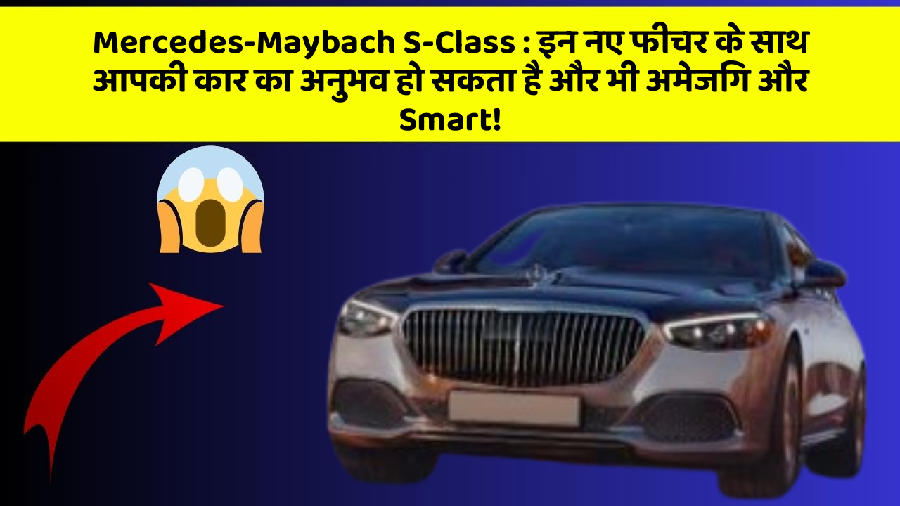 Mercedes-Maybach S-Class: इन नए फीचर के साथ आपकी कार का अनुभव हो सकता है और भी अमेजिंग और Smart!
