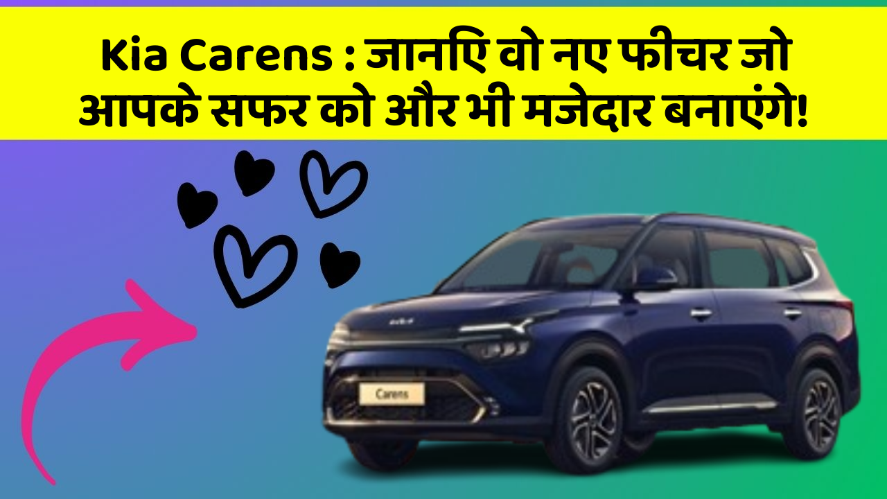 Kia Carens: जानिए वो नए फीचर जो आपके सफर को और भी मजेदार बनाएंगे!