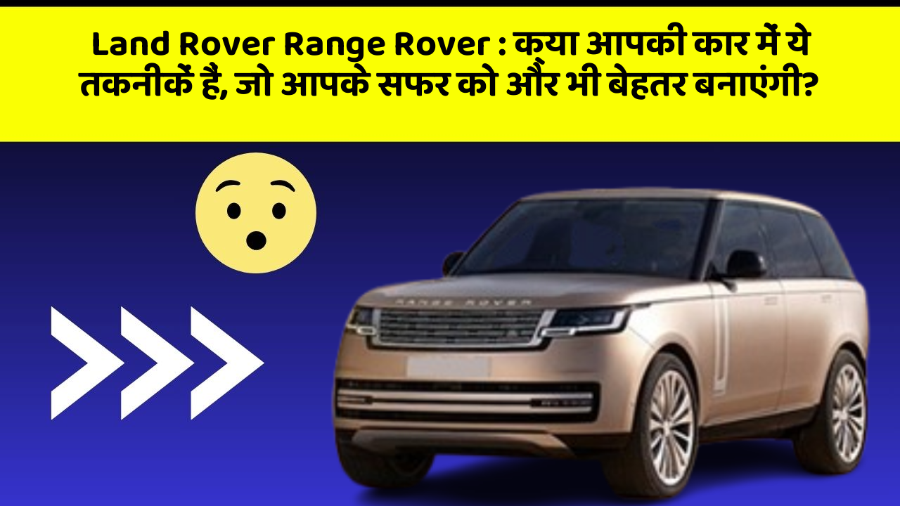 Land Rover Range Rover: क्या आपकी कार में ये तकनीकें हैं, जो आपके सफर को और भी बेहतर बनाएंगी?