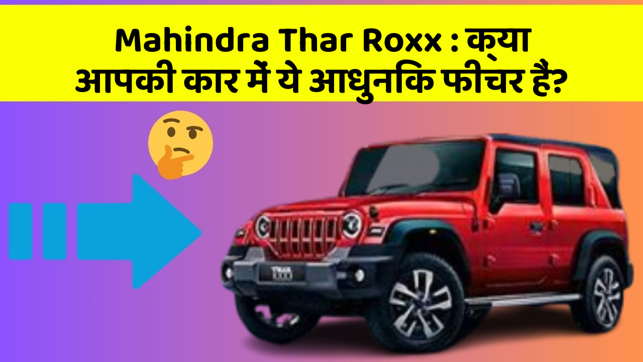 Mahindra Thar Roxx: क्या आपकी कार में ये आधुनिक फीचर हैं?