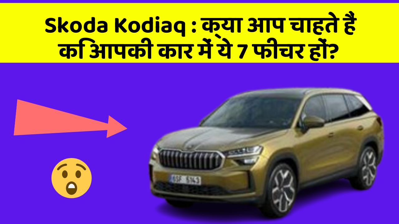 Skoda Kodiaq : क्या आप चाहते हैं कि आपकी कार में ये 7 फीचर हों?