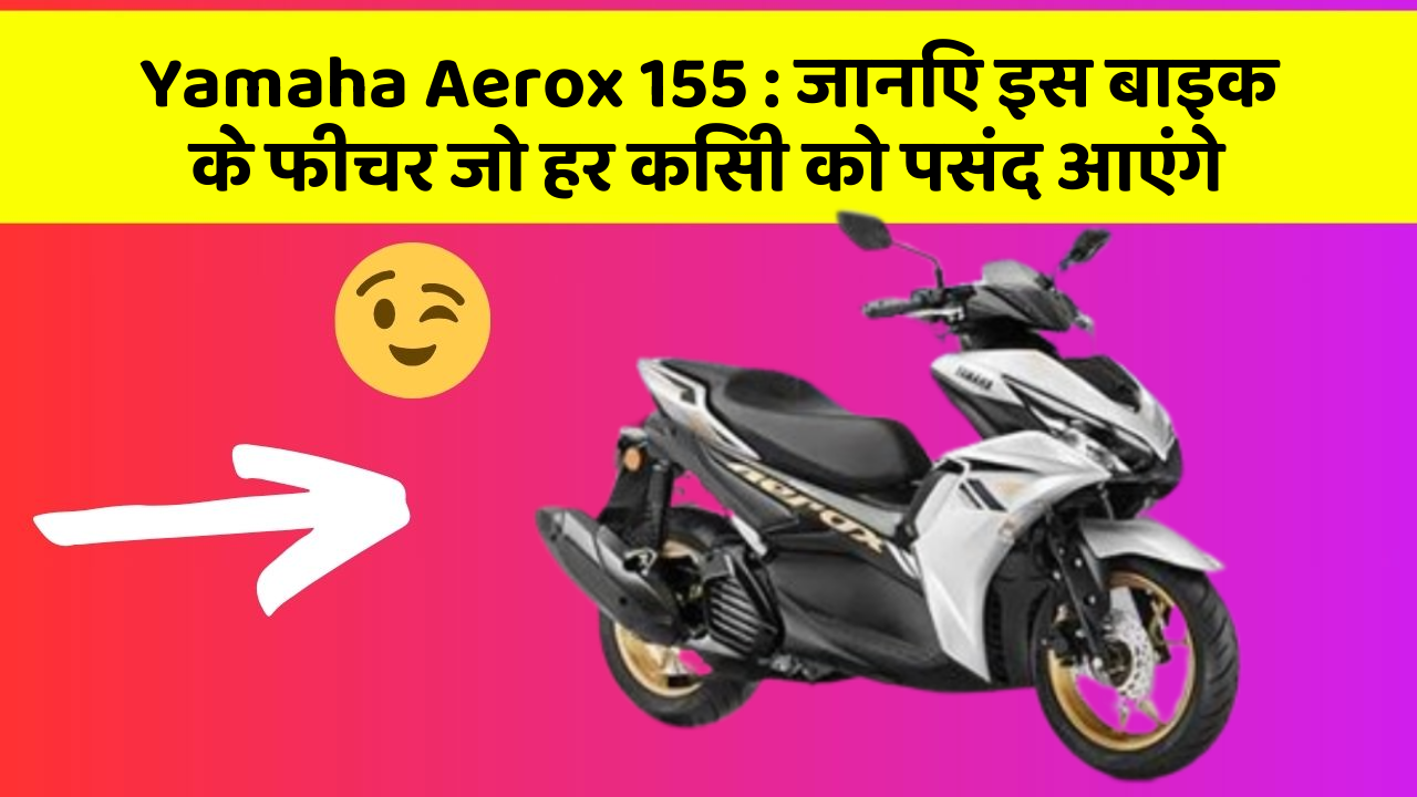 Yamaha Aerox 155 : जानिए इस बाइक के फीचर जो हर किसी को पसंद आएंगे