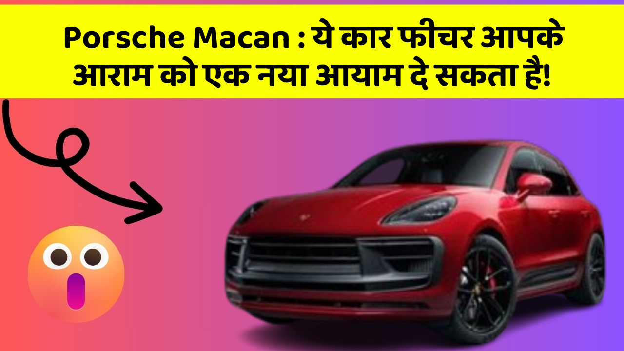 Porsche Macan: ये कार फीचर आपके आराम को एक नया आयाम दे सकता है!