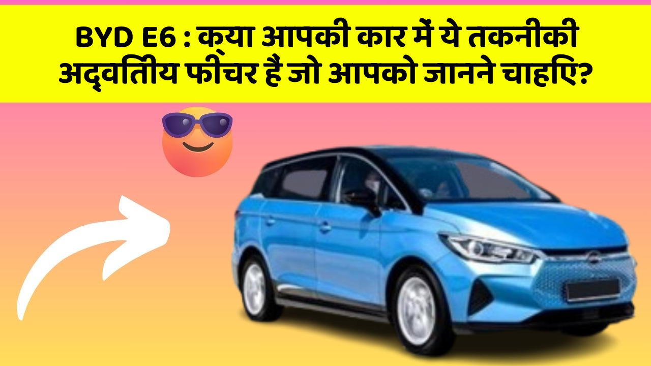 BYD E6: क्या आपकी कार में ये तकनीकी अद्वितीय फीचर हैं जो आपको जानने चाहिए?
