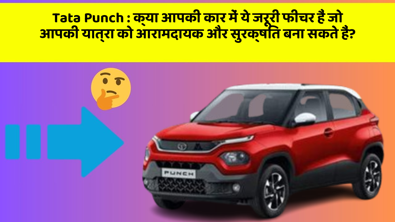 Tata Punch: क्या आपकी कार में ये जरूरी फीचर हैं जो आपकी यात्रा को आरामदायक और सुरक्षित बना सकते हैं?