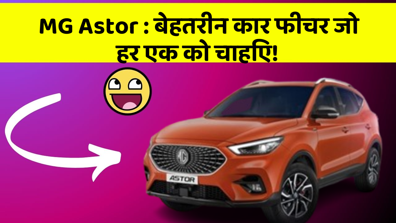 MG Astor: बेहतरीन कार फीचर जो हर एक को चाहिए!