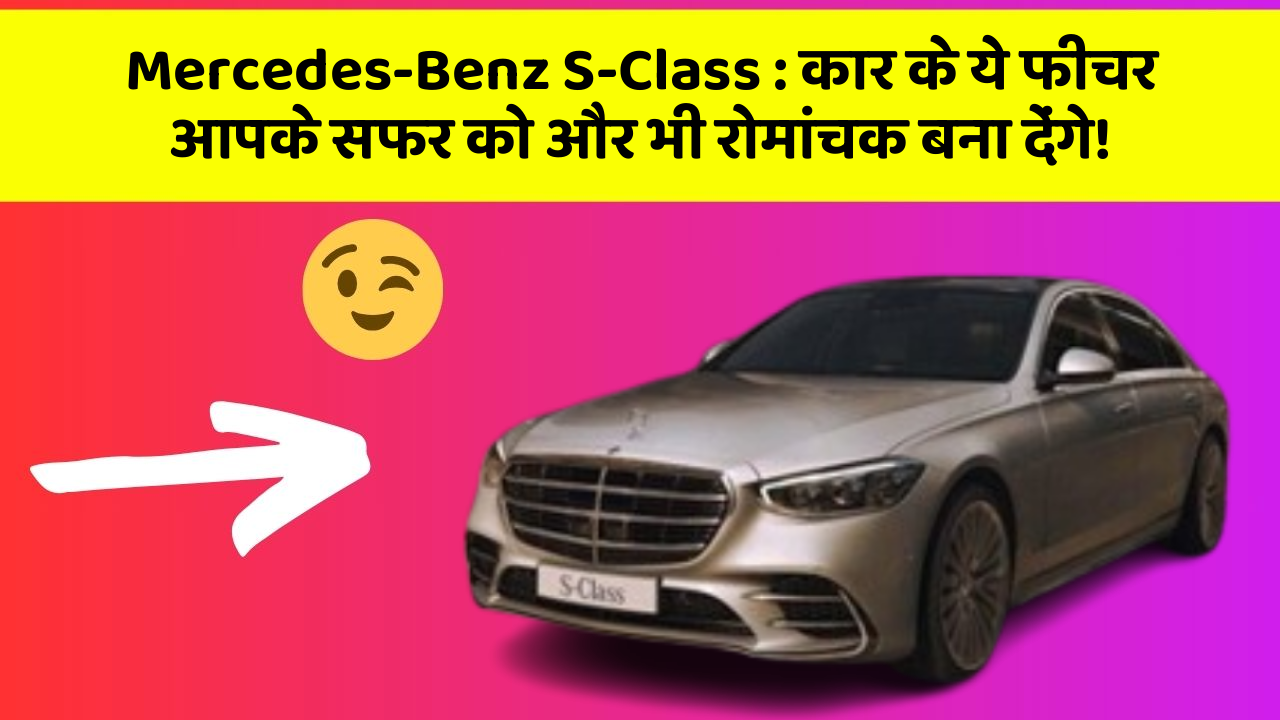 Mercedes-Benz S-Class: कार के ये फीचर आपके सफर को और भी रोमांचक बना देंगे!