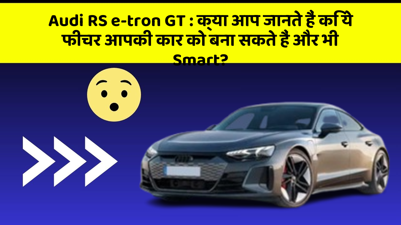 Audi RS e-tron GT: क्या आप जानते हैं कि ये फीचर आपकी कार को बना सकते हैं और भी Smart?