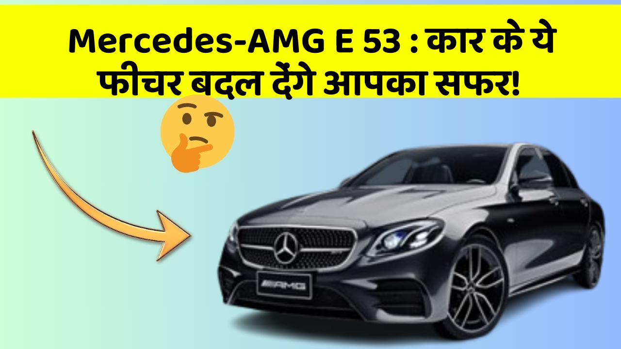 Mercedes-AMG E 53 : कार के ये फीचर बदल देंगे आपका सफर!