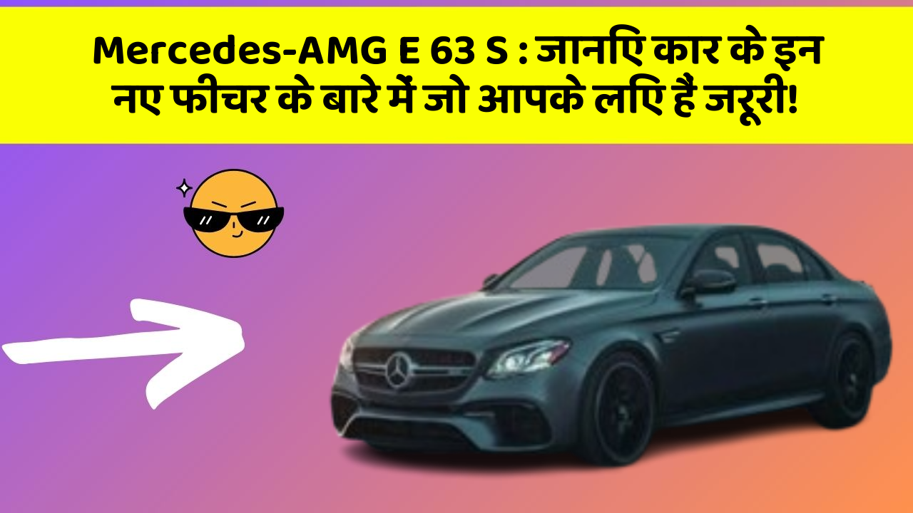 Mercedes-AMG E 63 S: जानिए कार के इन नए फीचर के बारे में जो आपके लिए हैं जरूरी!