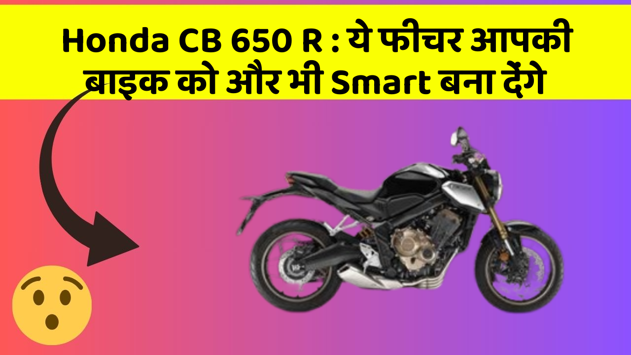 Honda CB 650 R: ये फीचर आपकी बाइक को और भी Smart बना देंगे