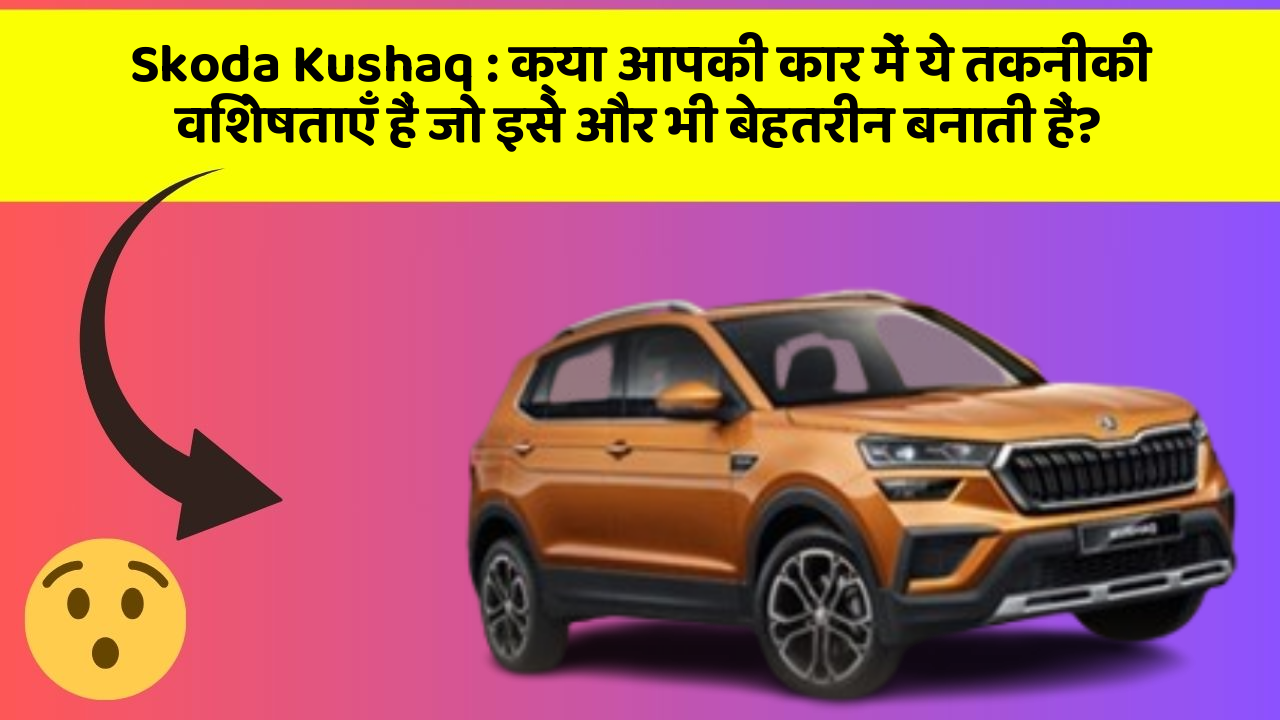 Skoda Kushaq : क्या आपकी कार में ये तकनीकी विशेषताएँ हैं जो इसे और भी बेहतरीन बनाती हैं?
