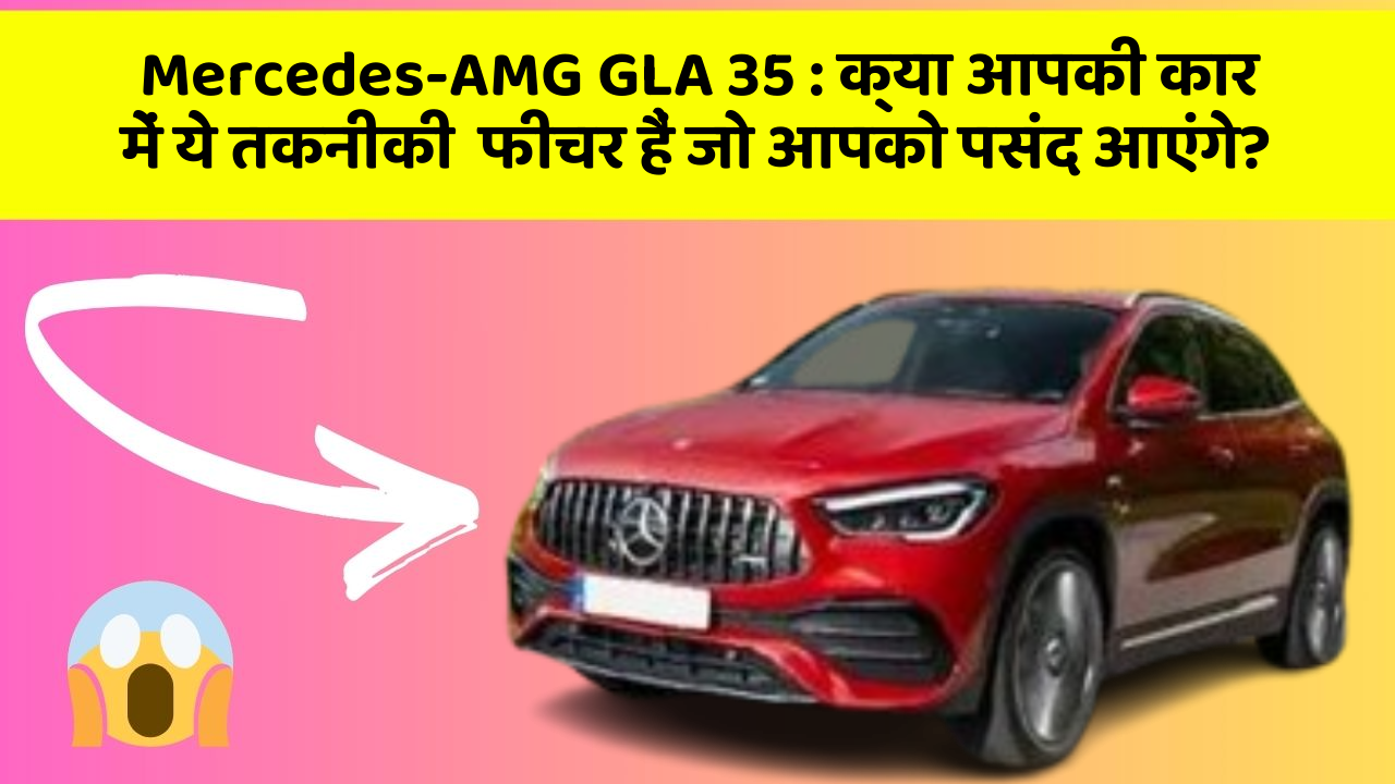 Mercedes-AMG GLA 35: क्या आपकी कार में ये तकनीकी  फीचर हैं जो आपको पसंद आएंगे?