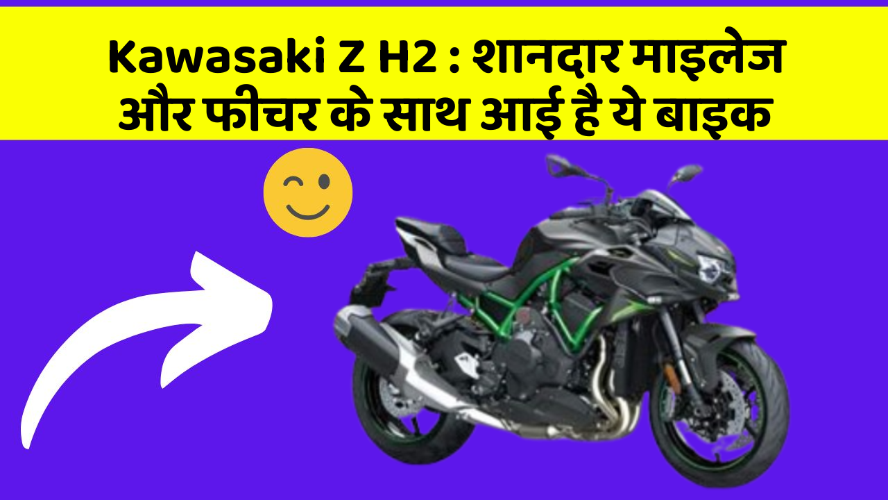 Kawasaki Z H2: शानदार माइलेज और फीचर के साथ आई है ये बाइक