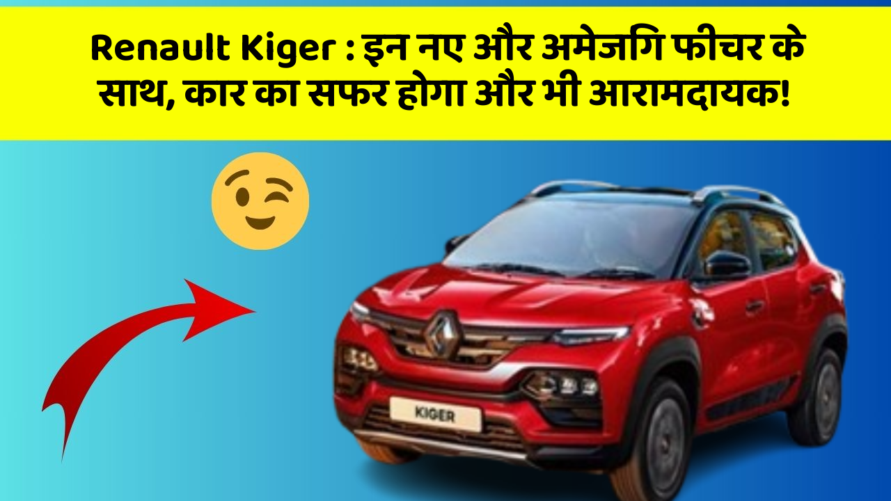 Renault Kiger: इन नए और अमेजिंग फीचर के साथ, कार का सफर होगा और भी आरामदायक!