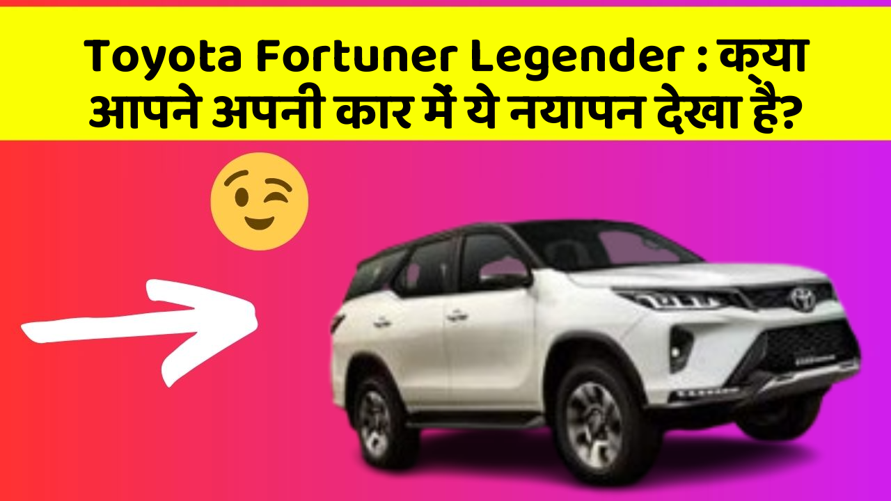 Toyota Fortuner Legender: क्या आपने अपनी कार में ये नयापन देखा है?