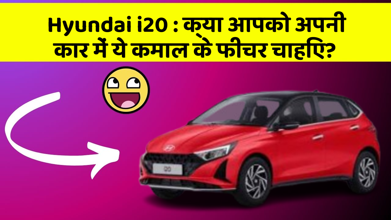 Hyundai i20: क्या आपको अपनी कार में ये कमाल के फीचर चाहिए?