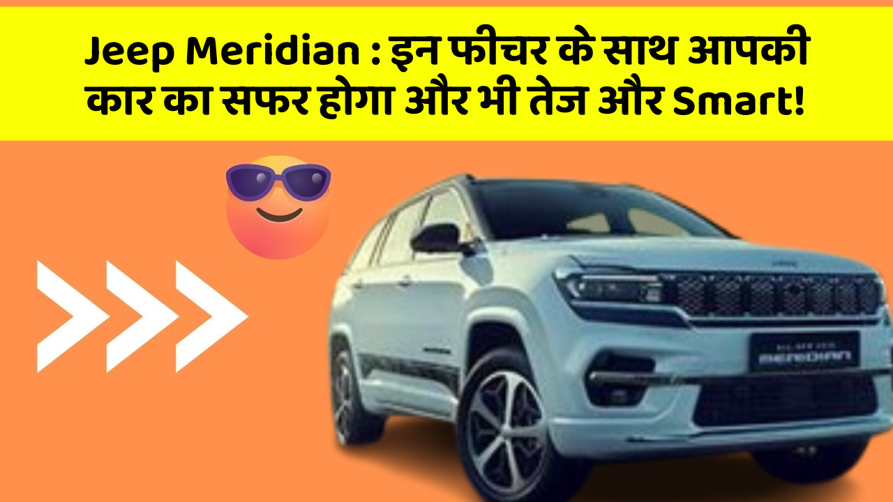Jeep Meridian: इन फीचर के साथ आपकी कार का सफर होगा और भी तेज और Smart!