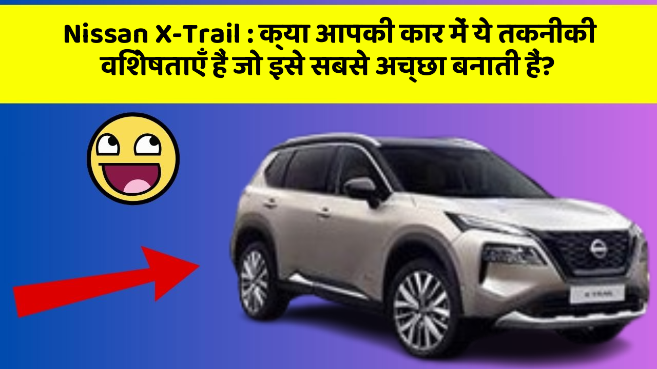 Nissan X-Trail : क्या आपकी कार में ये तकनीकी विशेषताएँ हैं जो इसे सबसे अच्छा बनाती हैं?