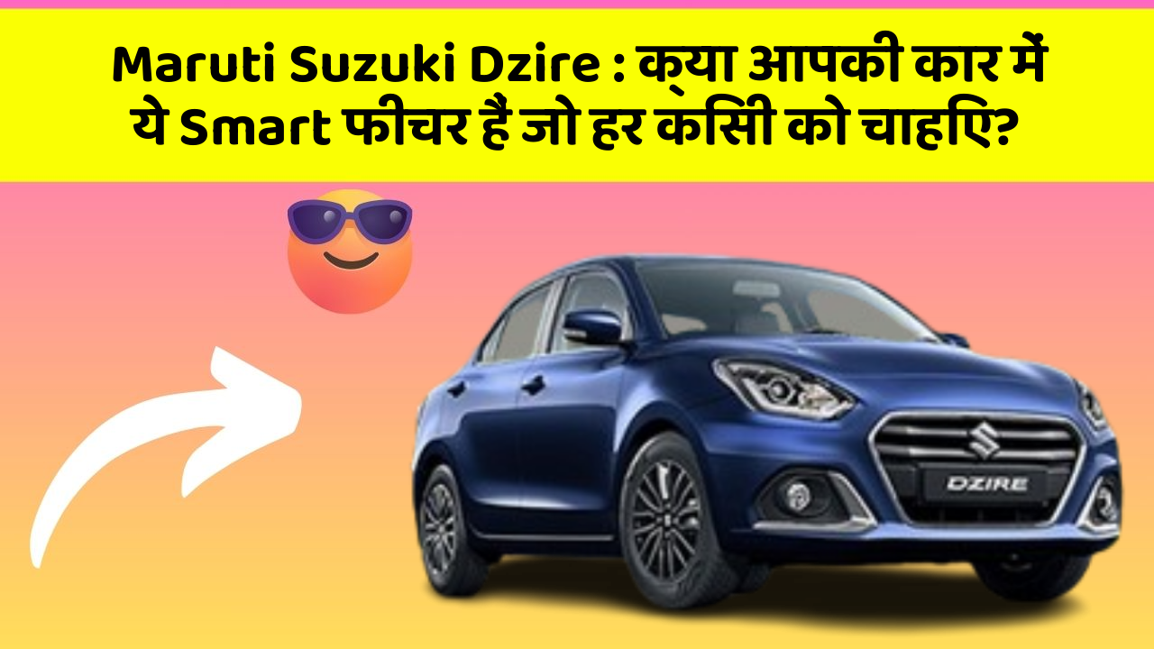 Maruti Suzuki Dzire: क्या आपकी कार में ये Smart फीचर हैं जो हर किसी को चाहिए?