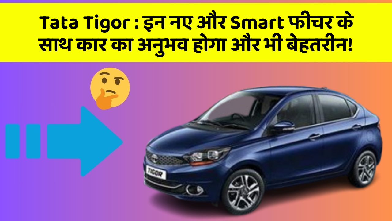 Tata Tigor: इन नए और Smart फीचर के साथ कार का अनुभव होगा और भी बेहतरीन!