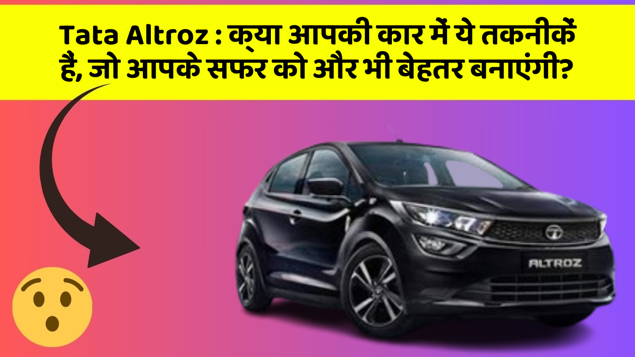 Tata Altroz: क्या आपकी कार में ये तकनीकें हैं, जो आपके सफर को और भी बेहतर बनाएंगी?