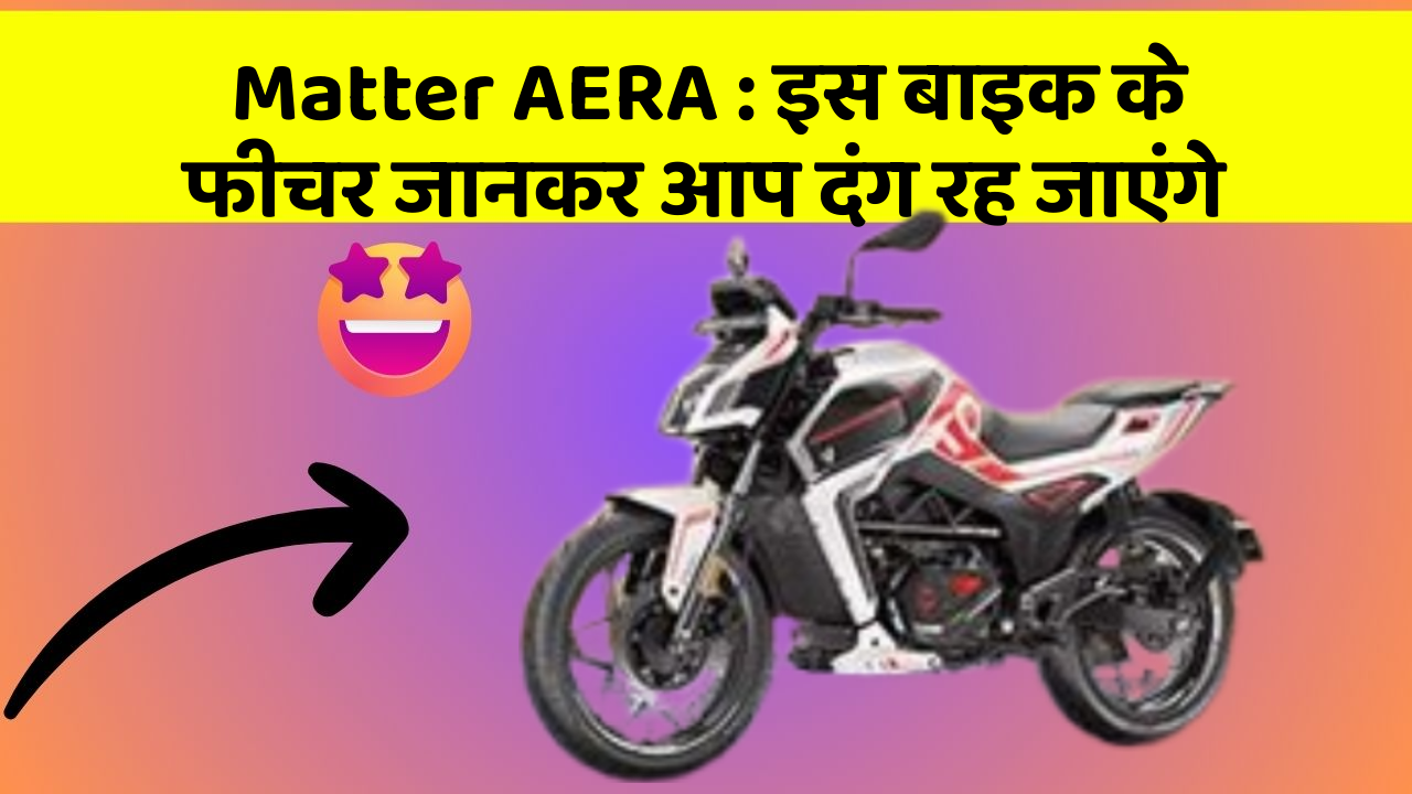 Matter AERA: इस बाइक के फीचर जानकर आप दंग रह जाएंगे