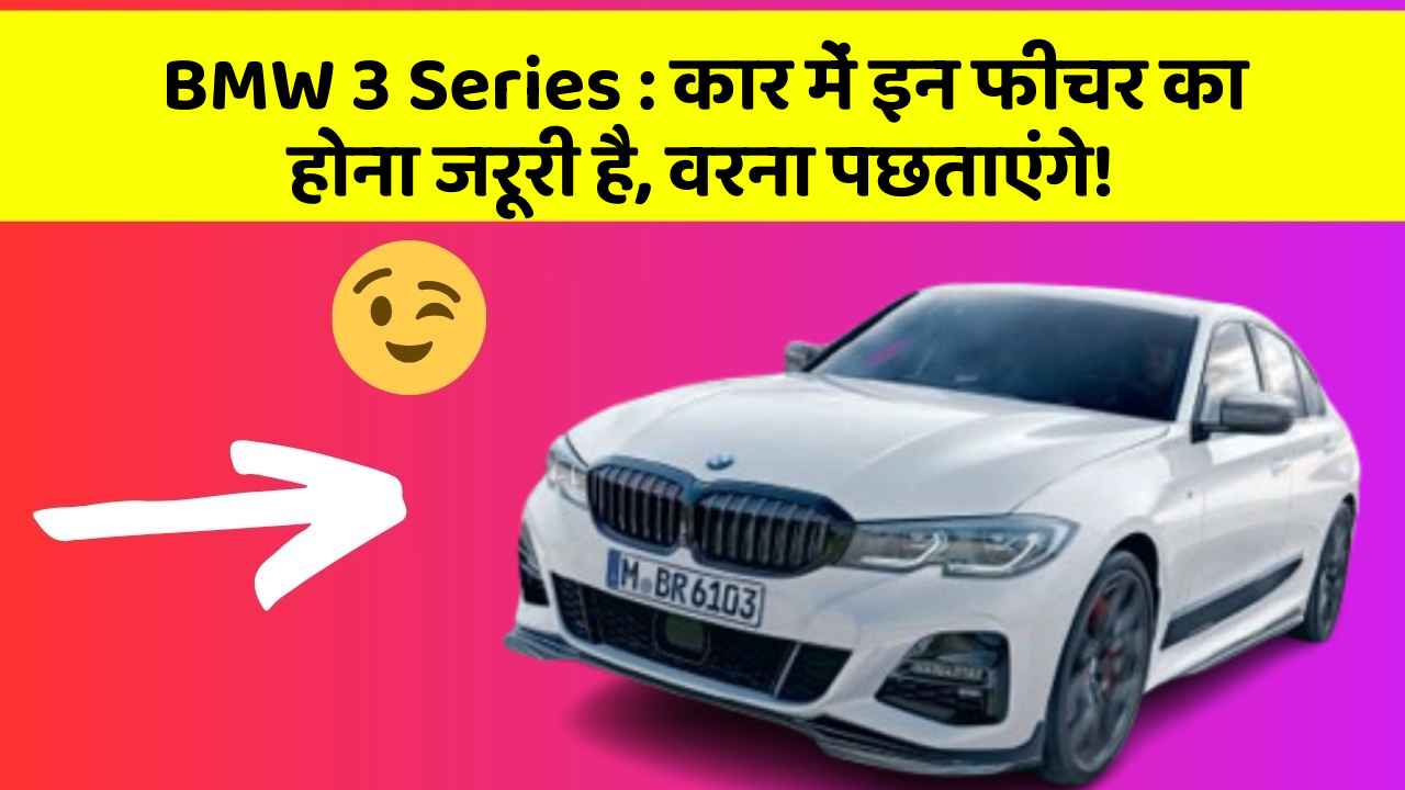BMW 3 Series:कार में इन फीचर का होना जरूरी है, वरना पछताएंगे!